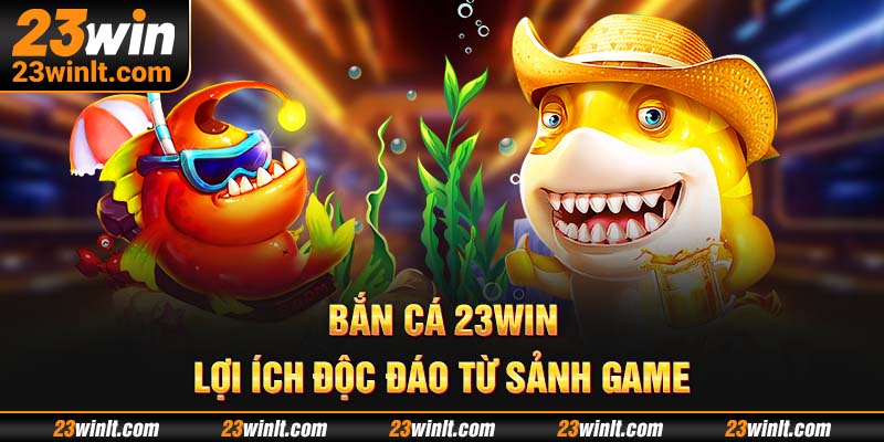 Lợi ích độc đáo từ sảnh game bắn cá 23WIN